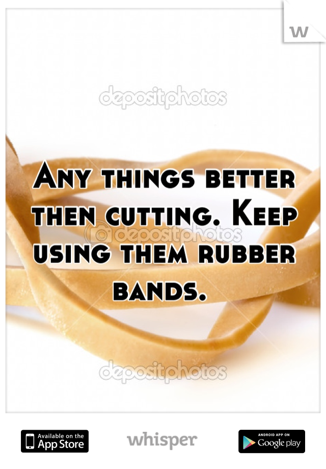 Any things better then cutting. Keep using them rubber bands. 