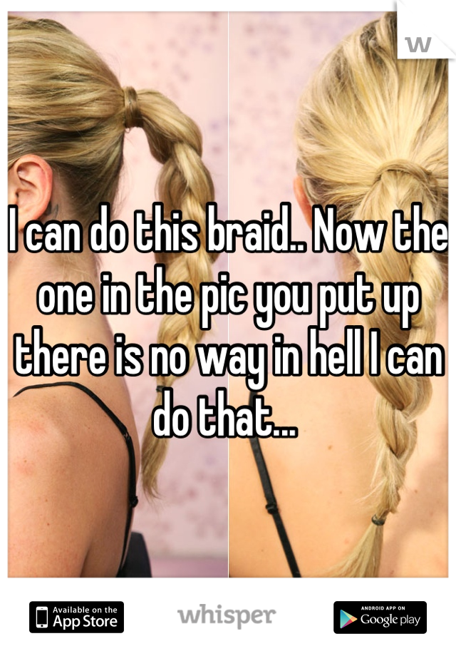 I can do this braid.. Now the one in the pic you put up there is no way in hell I can do that... 