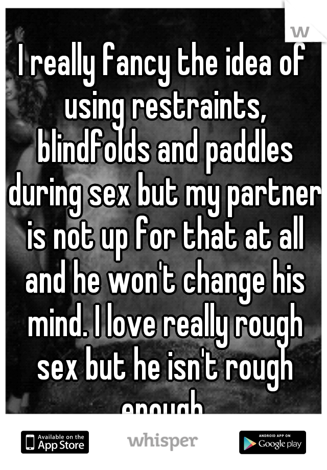 I really fancy the idea of using restraints, blindfolds and paddles during sex but my partner is not up for that at all and he won't change his mind. I love really rough sex but he isn't rough enough.