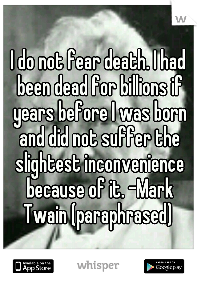 I do not fear death. I had been dead for billions if years before I was born and did not suffer the slightest inconvenience because of it. -Mark Twain (paraphrased) 