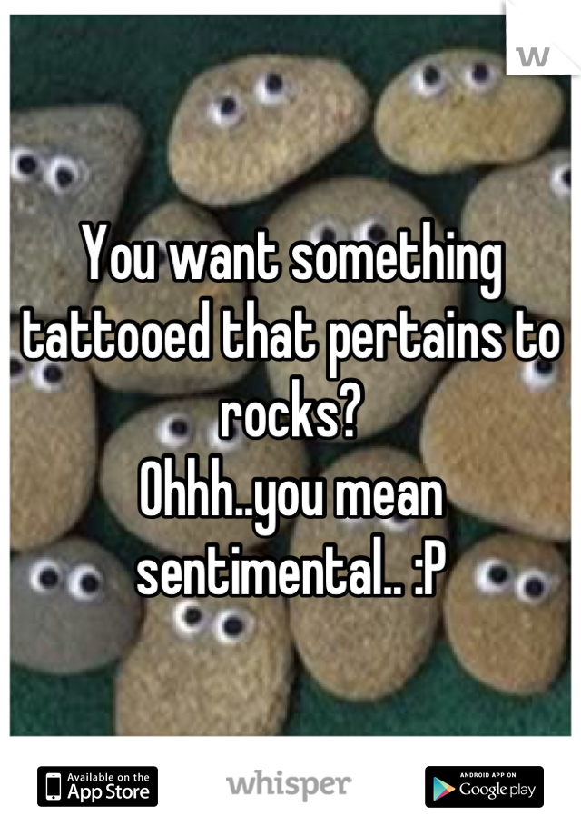 You want something tattooed that pertains to rocks? 
Ohhh..you mean sentimental.. :P