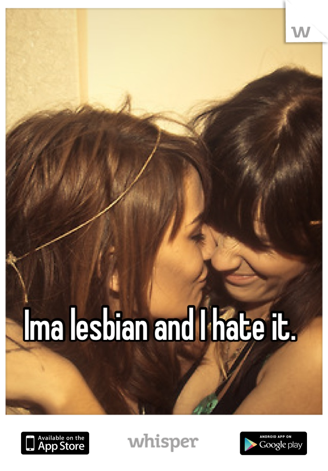 Ima lesbian and I hate it.