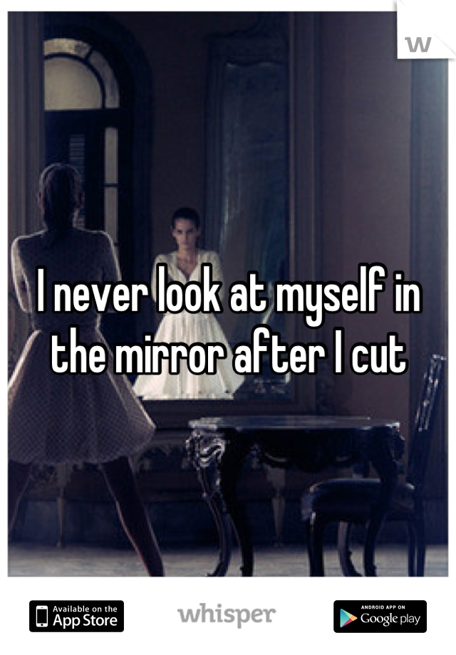 I never look at myself in the mirror after I cut