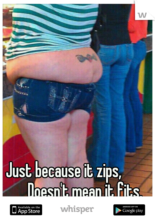 Just because it zips,      


Doesn't mean it fits.