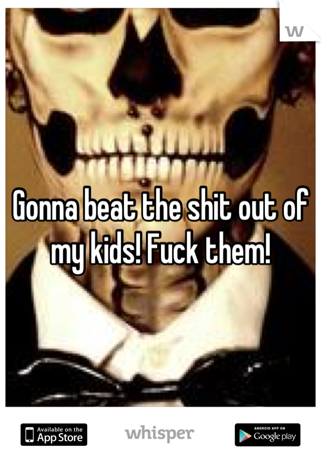 Gonna beat the shit out of my kids! Fuck them!