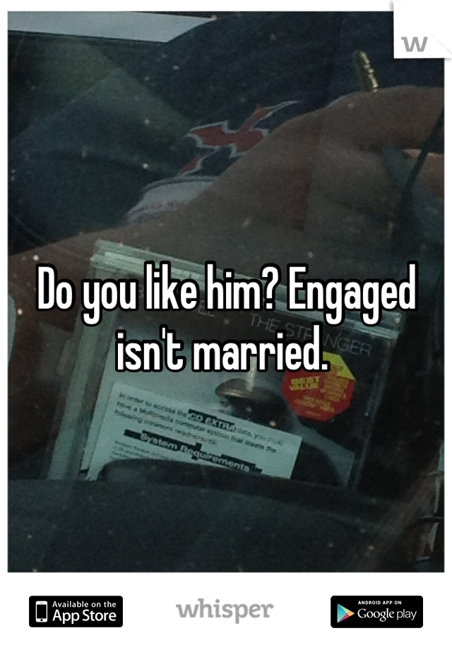 Do you like him? Engaged isn't married. 