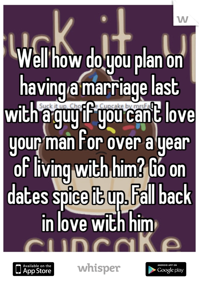 Well how do you plan on having a marriage last with a guy if you can't love your man for over a year of living with him? Go on dates spice it up. Fall back in love with him 