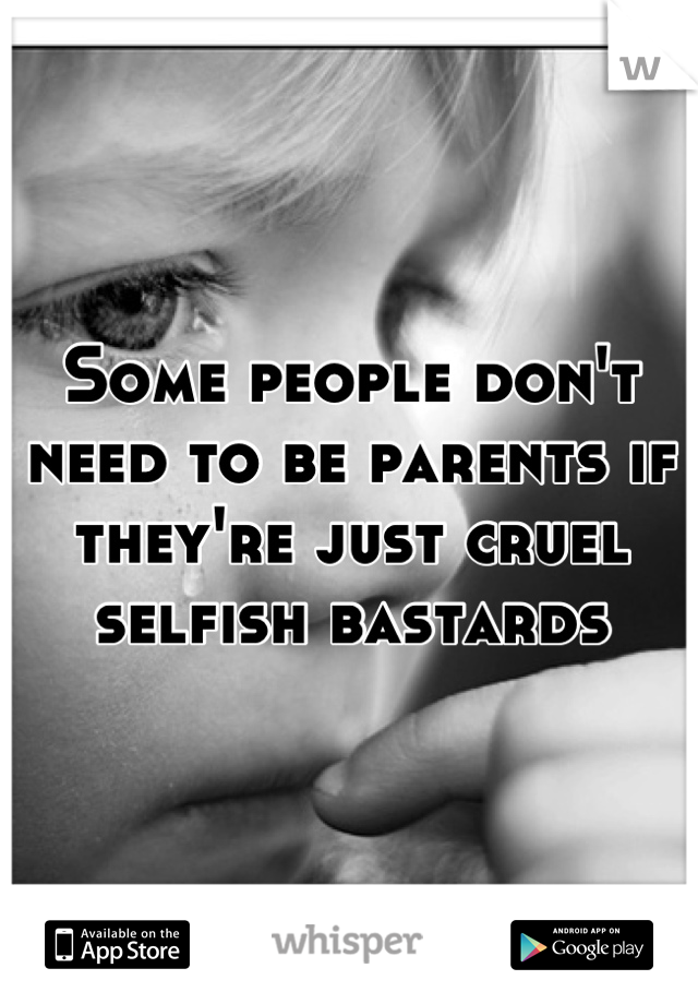 Some people don't need to be parents if they're just cruel selfish bastards