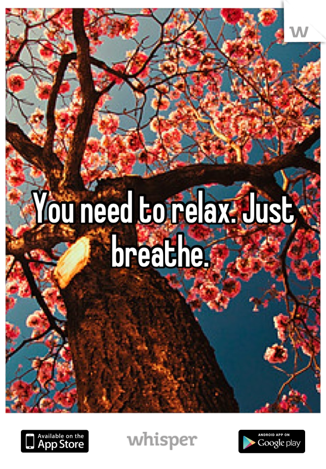 You need to relax. Just breathe. 
