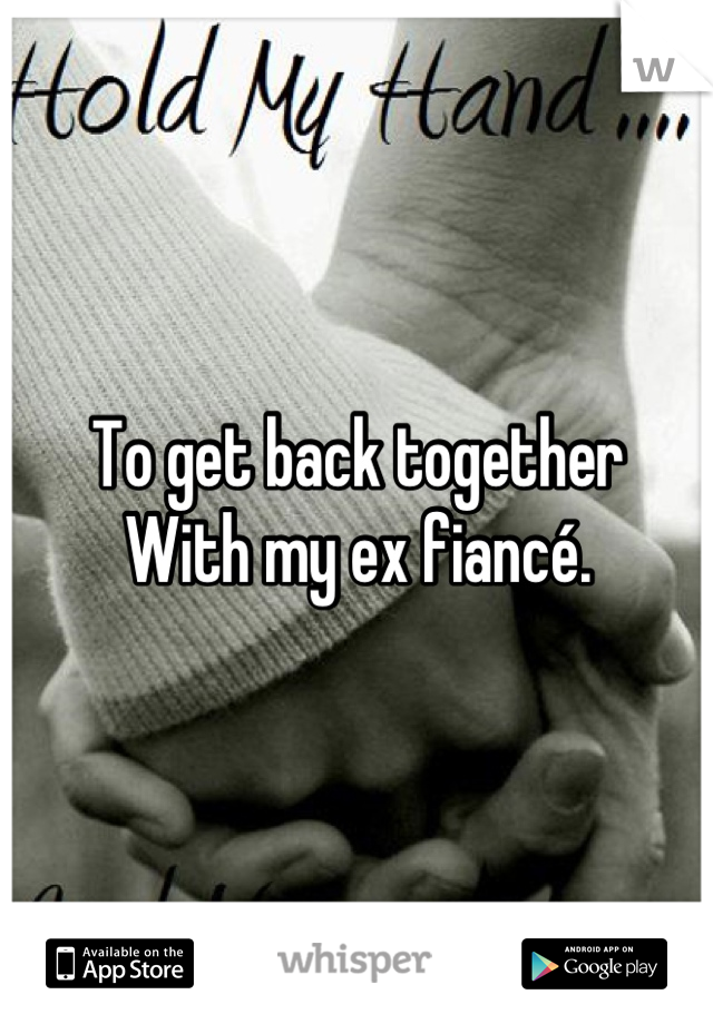 To get back together 
With my ex fiancé.

