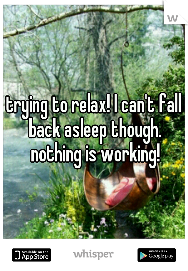 trying to relax! I can't fall back asleep though. nothing is working!
