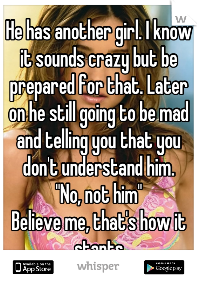 He has another girl. I know it sounds crazy but be prepared for that. Later on he still going to be mad and telling you that you don't understand him. 
"No, not him" 
Believe me, that's how it starts