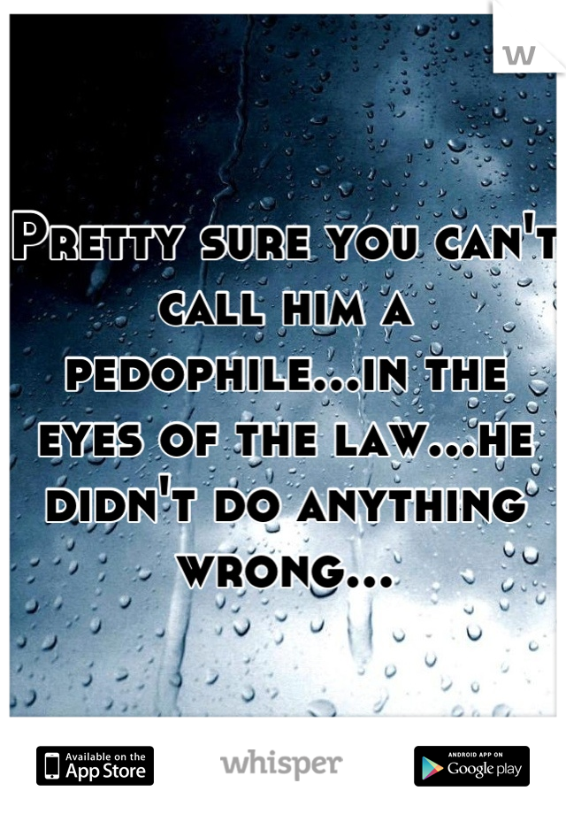 Pretty sure you can't call him a pedophile...in the eyes of the law...he didn't do anything wrong...