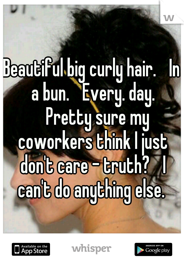 Beautiful big curly hair. 
In a bun. 
Every. day. 
Pretty sure my coworkers think I just don't care - truth? 
I can't do anything else. 