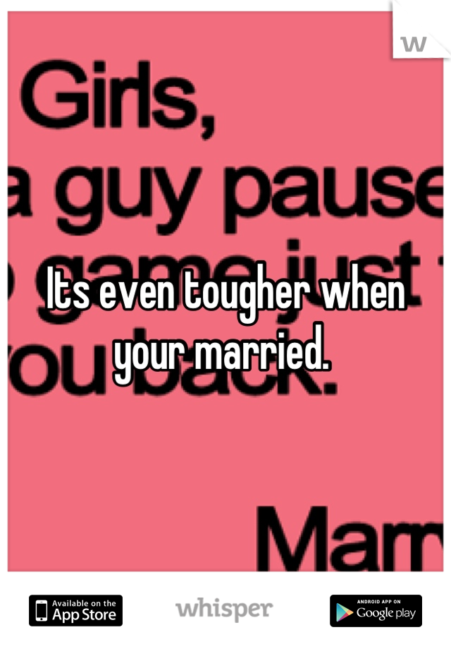 Its even tougher when your married. 