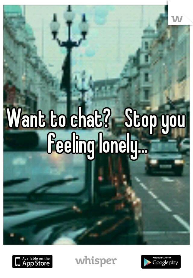 Want to chat? 
Stop you feeling lonely...