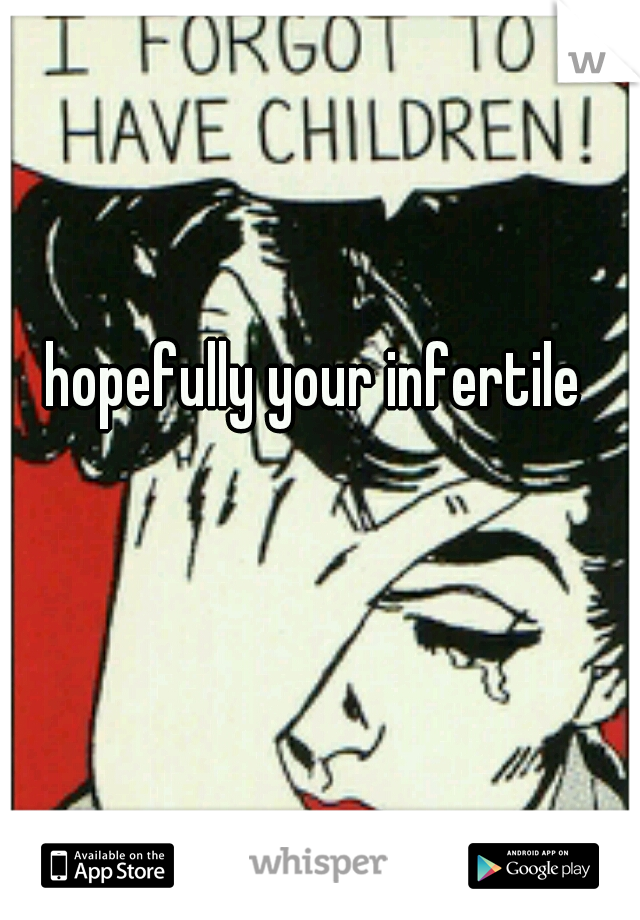 hopefully your infertile