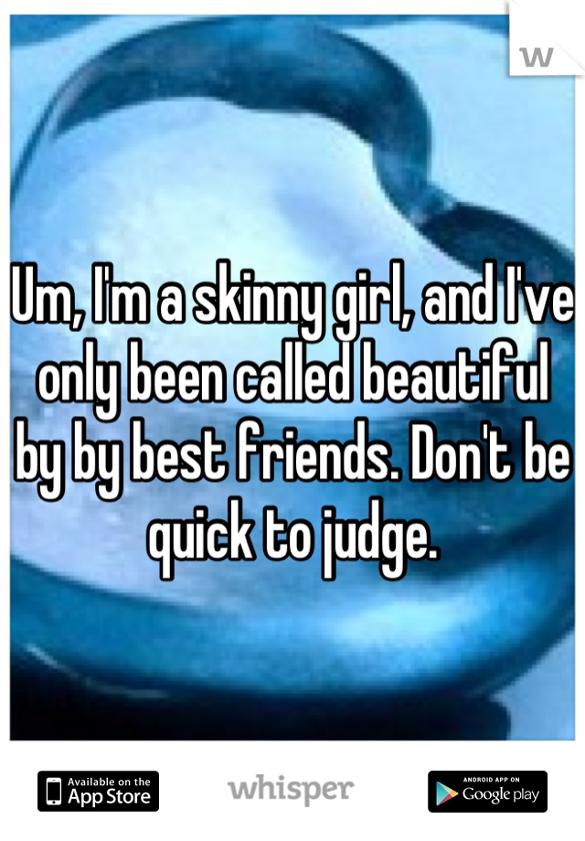Um, I'm a skinny girl, and I've only been called beautiful by by best friends. Don't be quick to judge.