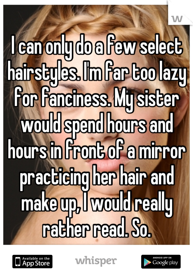 I can only do a few select hairstyles. I'm far too lazy for fanciness. My sister would spend hours and hours in front of a mirror practicing her hair and make up, I would really rather read. So.