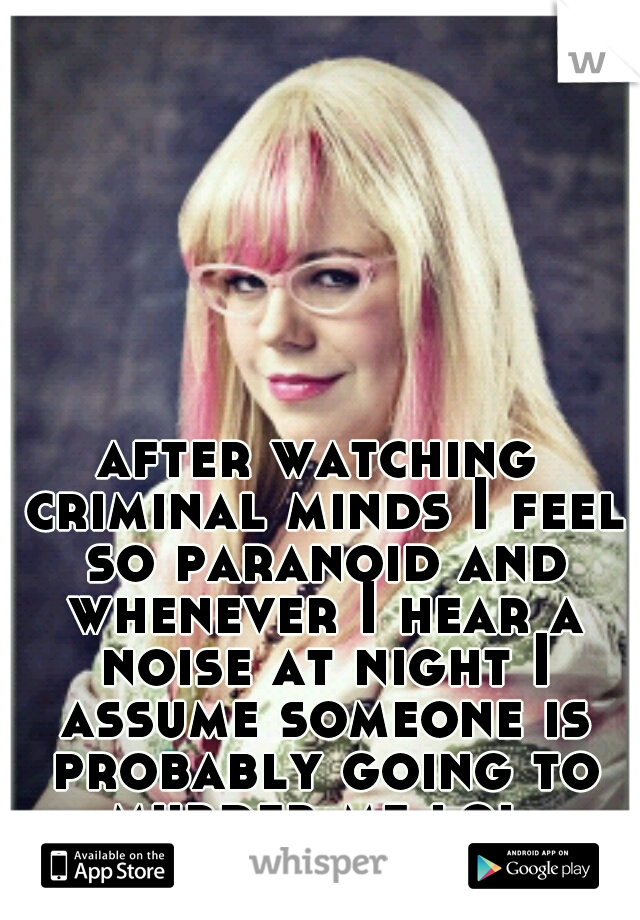 after watching criminal minds I feel so paranoid and whenever I hear a noise at night I assume someone is probably going to murder me lol 