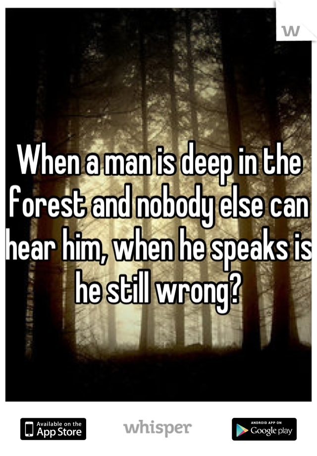 When a man is deep in the forest and nobody else can hear him, when he speaks is he still wrong?