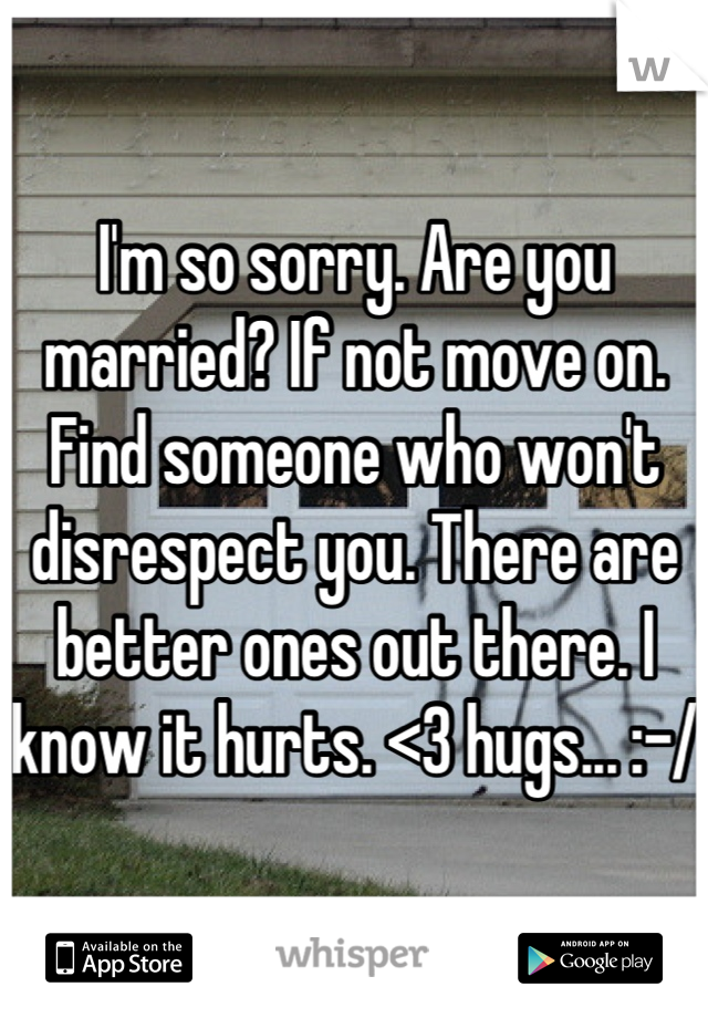 I'm so sorry. Are you married? If not move on. Find someone who won't disrespect you. There are better ones out there. I know it hurts. <3 hugs... :-/