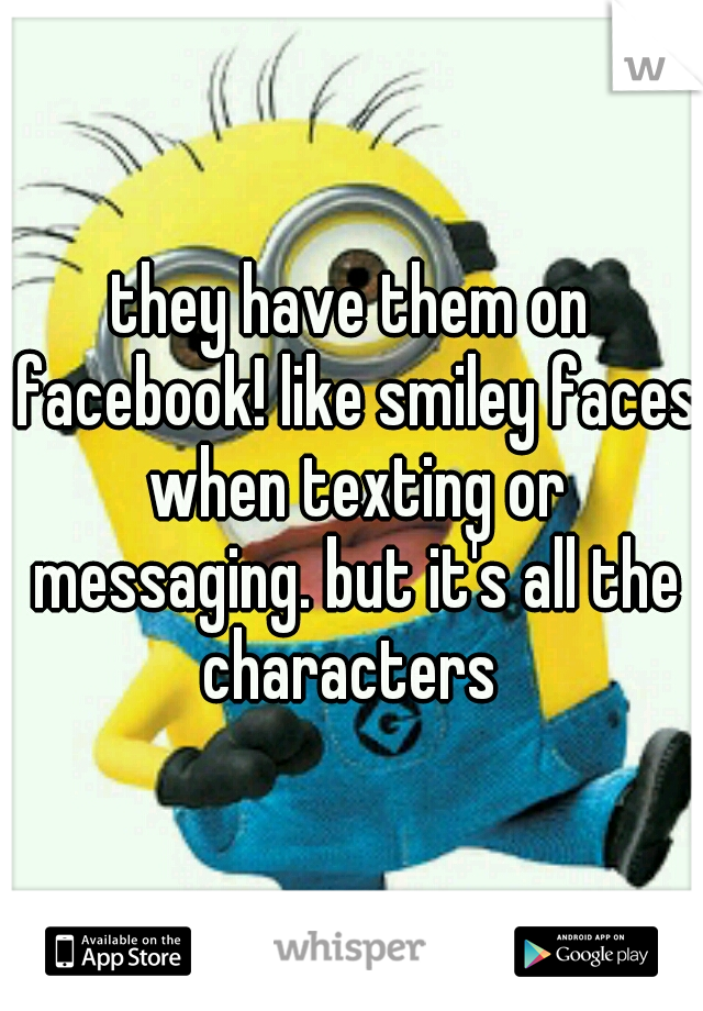 they have them on facebook! like smiley faces when texting or messaging. but it's all the characters 