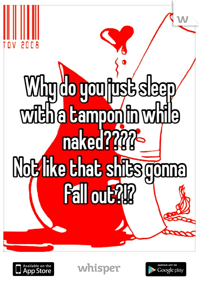 Why do you just sleep 
with a tampon in while naked???? 
Not like that shits gonna fall out?!?