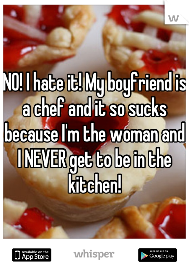 NO! I hate it! My boyfriend is a chef and it so sucks because I'm the woman and I NEVER get to be in the kitchen!