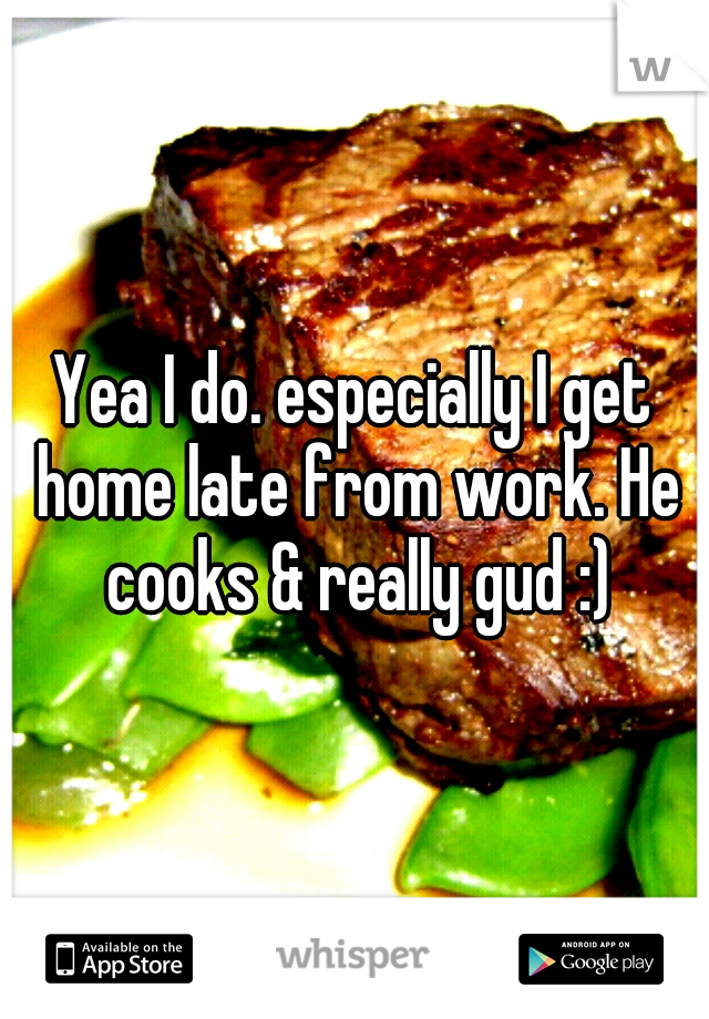 Yea I do. especially I get home late from work. He cooks & really gud :)