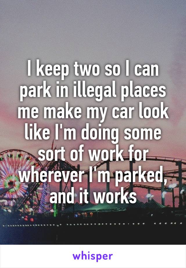 I keep two so I can park in illegal places me make my car look like I'm doing some sort of work for wherever I'm parked, and it works