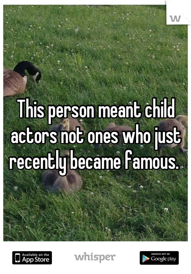 This person meant child actors not ones who just recently became famous. 