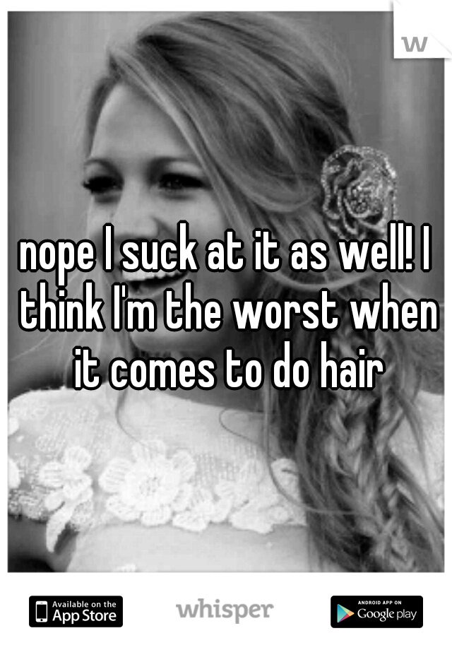 nope I suck at it as well! I think I'm the worst when it comes to do hair