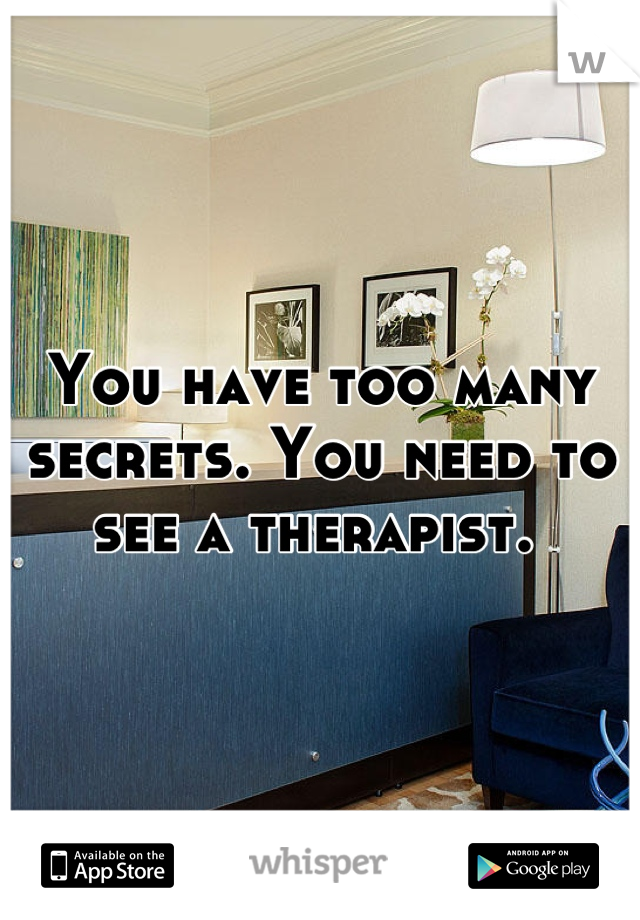 You have too many secrets. You need to see a therapist. 