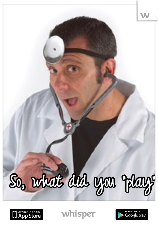 So, what did you "play" exactly, "doctor?"