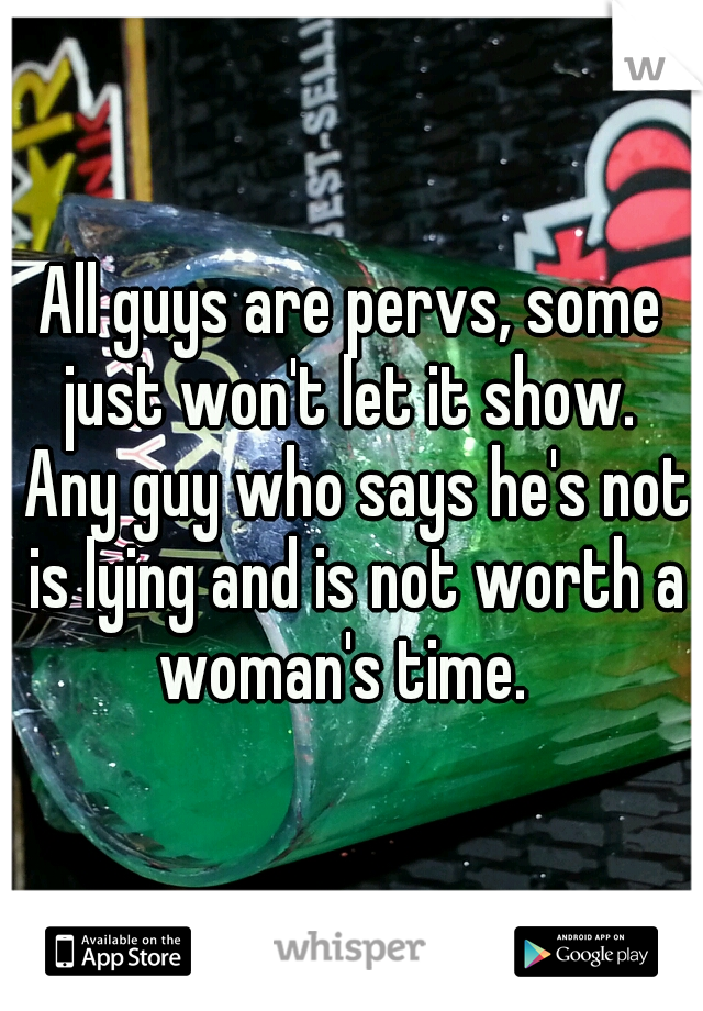All guys are pervs, some just won't let it show.  Any guy who says he's not is lying and is not worth a woman's time.  