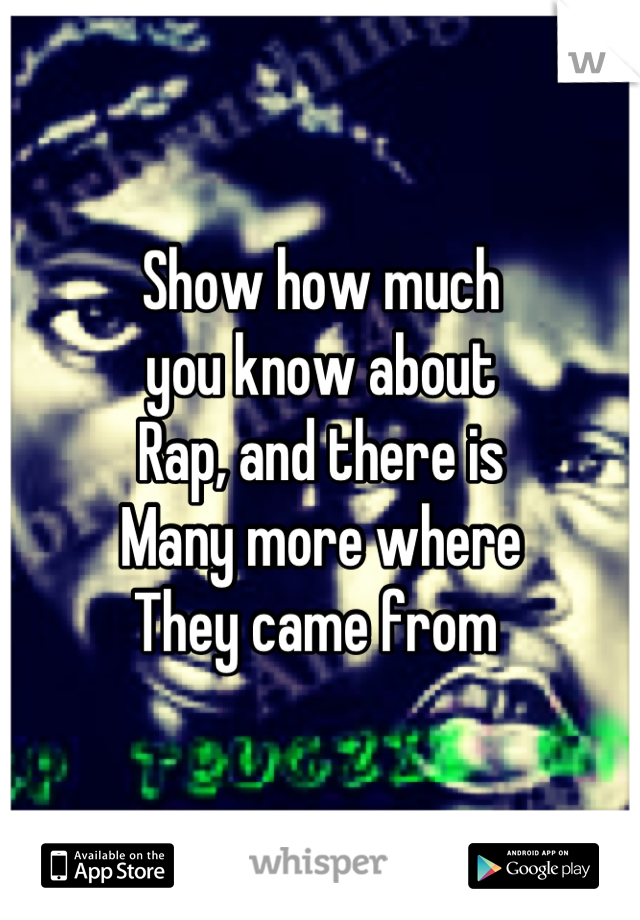 Show how much 
you know about 
Rap, and there is 
Many more where 
They came from 