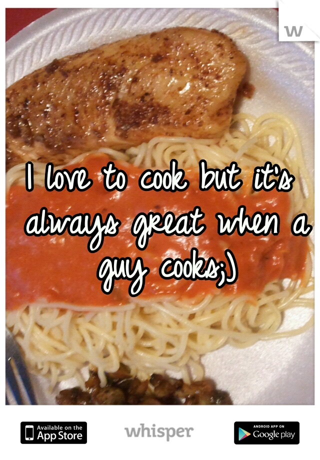 I love to cook but it's always great when a guy cooks;)