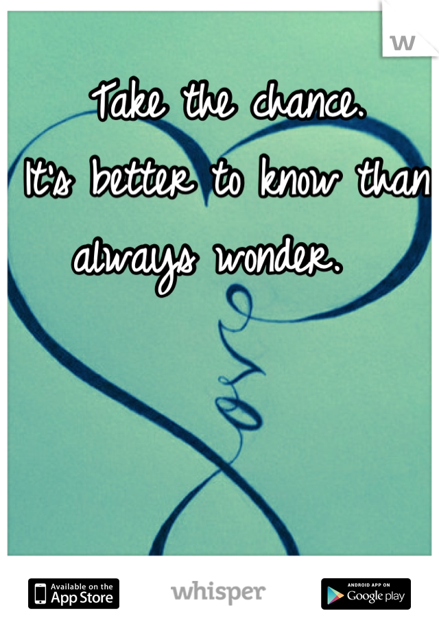 Take the chance.  
It's better to know than always wonder.  