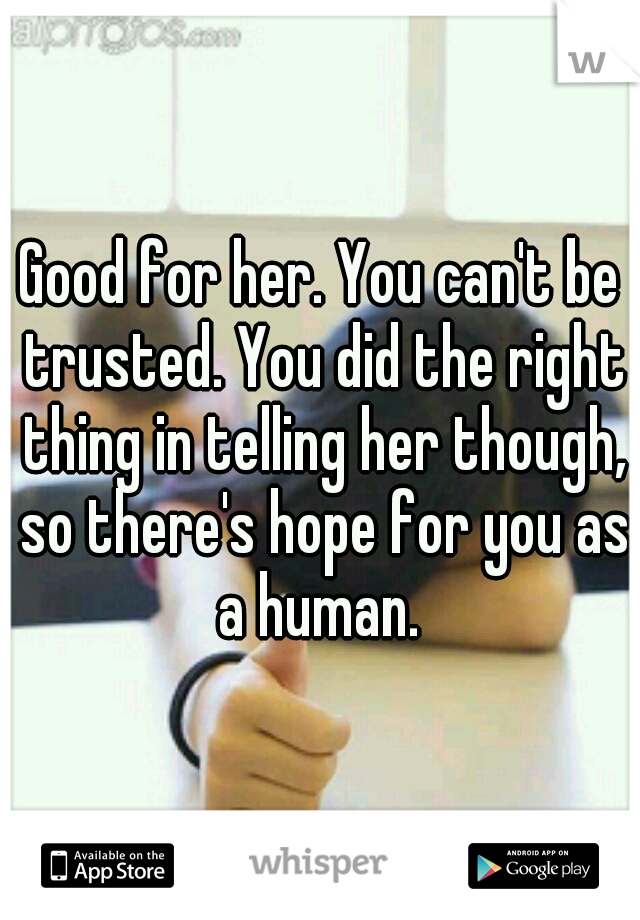 Good for her. You can't be trusted. You did the right thing in telling her though, so there's hope for you as a human. 