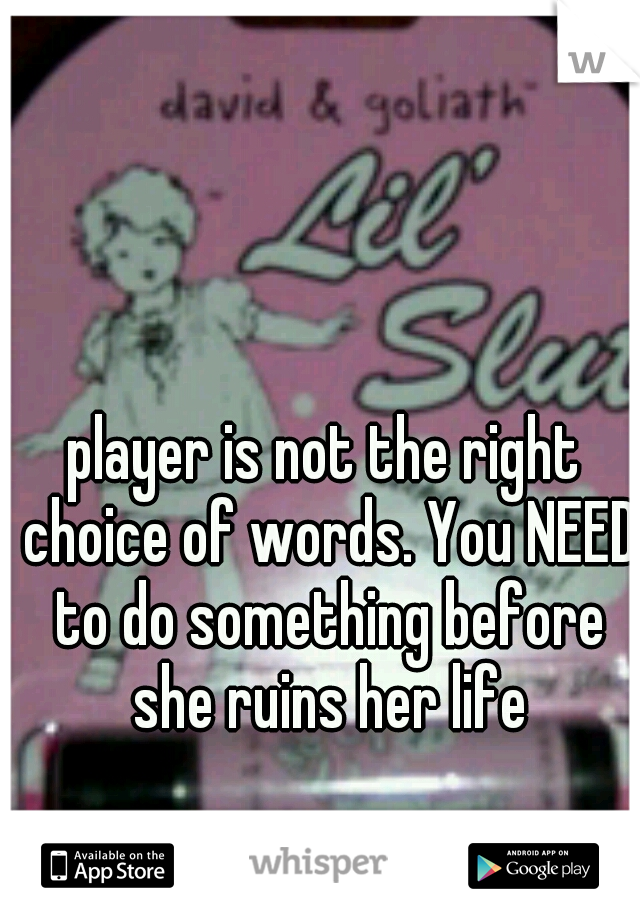 player is not the right choice of words. You NEED to do something before she ruins her life