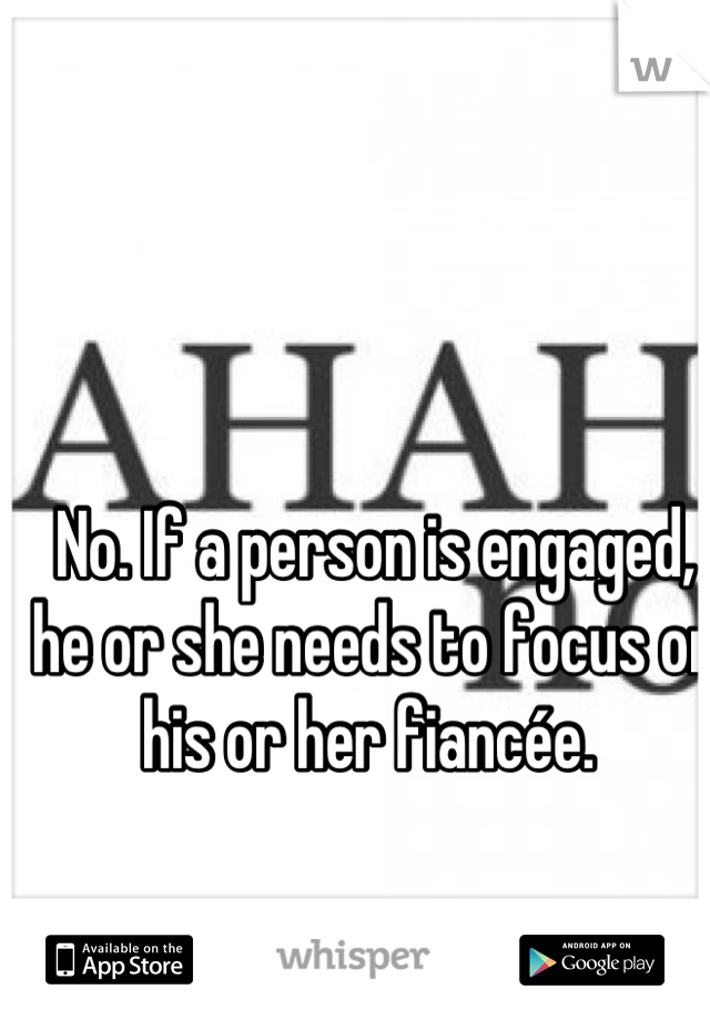 No. If a person is engaged, he or she needs to focus on his or her fiancée. 