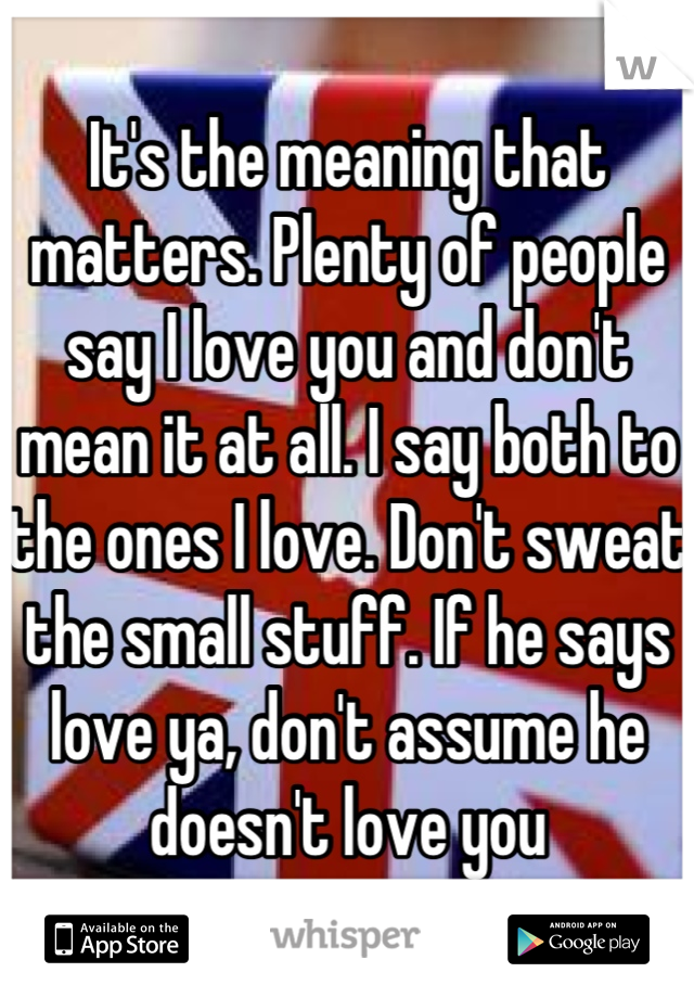 It's the meaning that matters. Plenty of people say I love you and don't mean it at all. I say both to the ones I love. Don't sweat the small stuff. If he says love ya, don't assume he doesn't love you