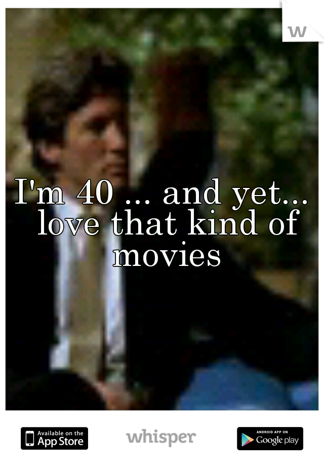 I'm 40 ... and yet... love that kind of movies