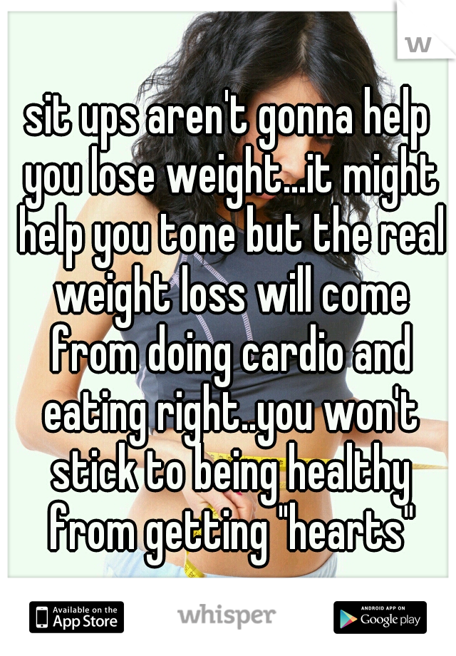 sit ups aren't gonna help you lose weight...it might help you tone but the real weight loss will come from doing cardio and eating right..you won't stick to being healthy from getting "hearts"