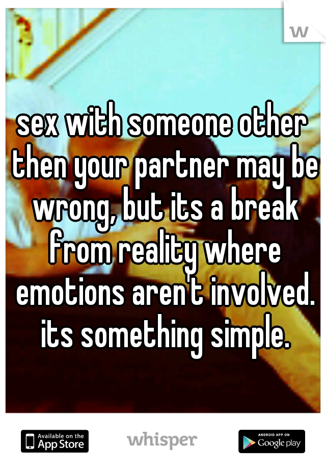 sex with someone other then your partner may be wrong, but its a break from reality where emotions aren't involved. its something simple.