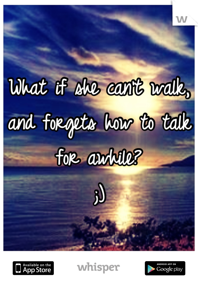 What if she can't walk, 
and forgets how to talk for awhile?
;)