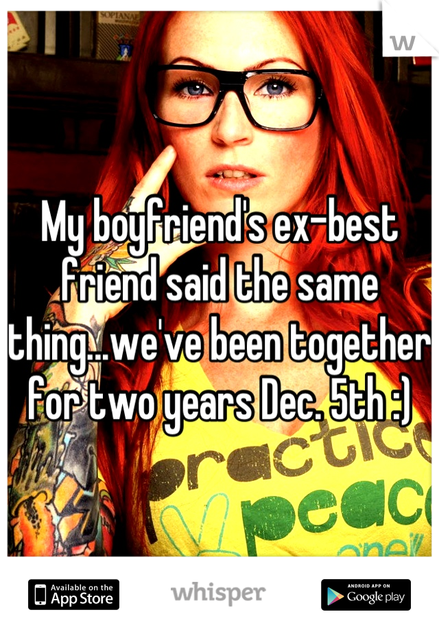 My boyfriend's ex-best friend said the same thing...we've been together for two years Dec. 5th :)