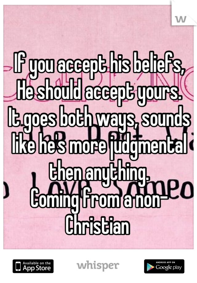 If you accept his beliefs, 
He should accept yours. 
It goes both ways, sounds like he's more judgmental then anything. 
Coming from a non-Christian 