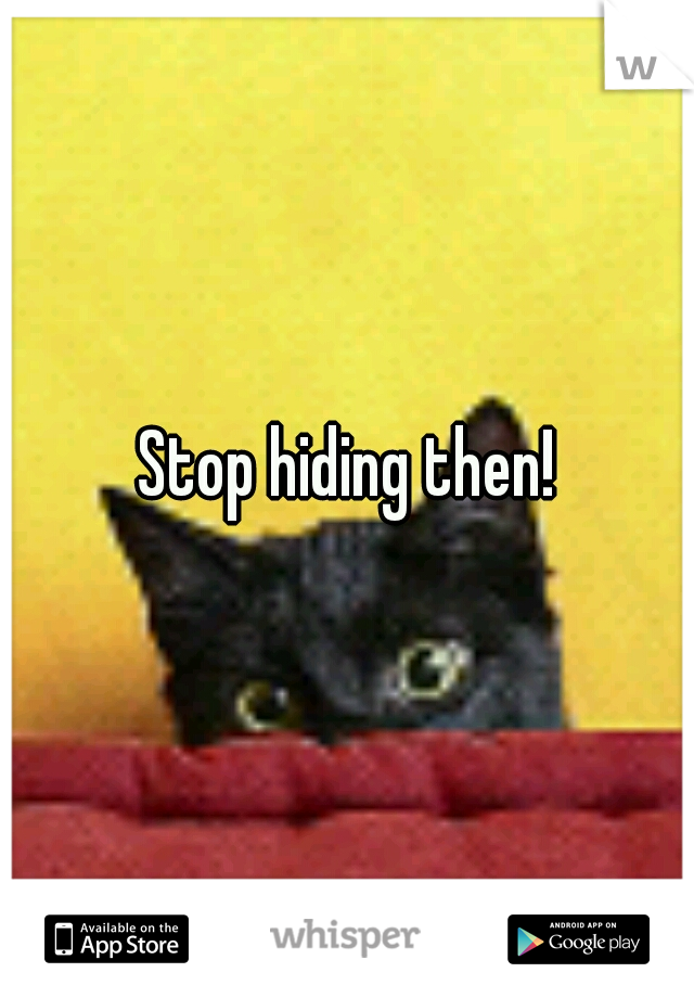 Stop hiding then!